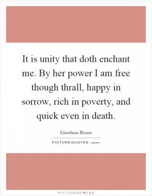 It is unity that doth enchant me. By her power I am free though thrall, happy in sorrow, rich in poverty, and quick even in death Picture Quote #1