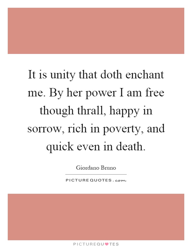 It is unity that doth enchant me. By her power I am free though thrall, happy in sorrow, rich in poverty, and quick even in death Picture Quote #1