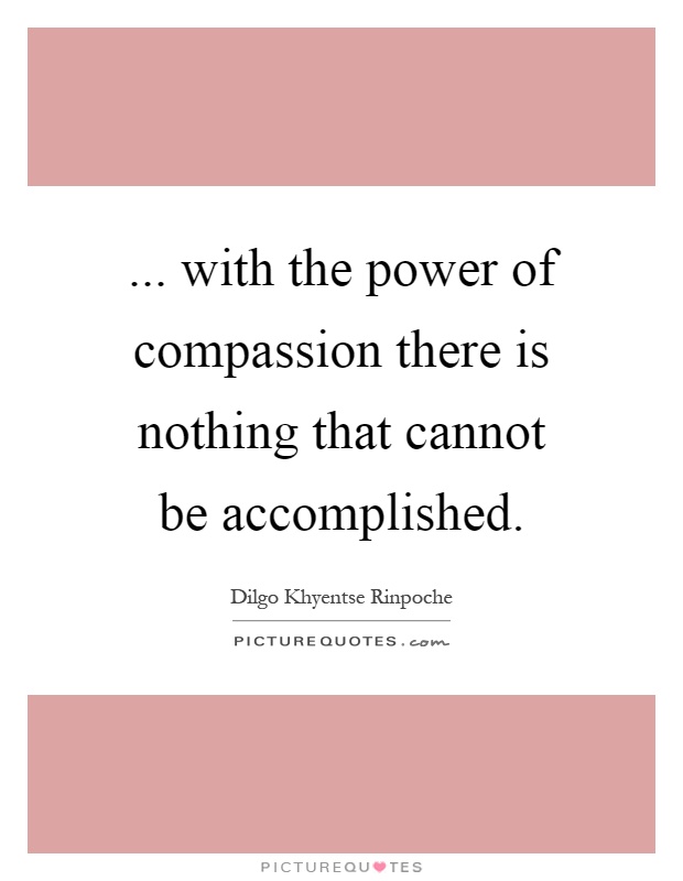... with the power of compassion there is nothing that cannot be accomplished Picture Quote #1