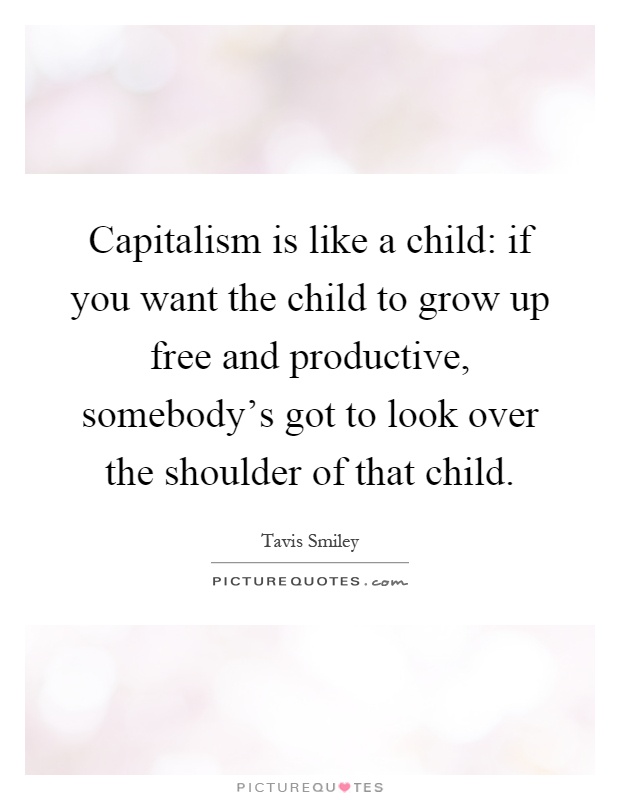 Capitalism is like a child: if you want the child to grow up free and productive, somebody's got to look over the shoulder of that child Picture Quote #1