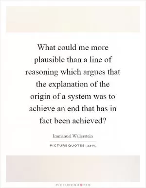 What could me more plausible than a line of reasoning which argues that the explanation of the origin of a system was to achieve an end that has in fact been achieved? Picture Quote #1
