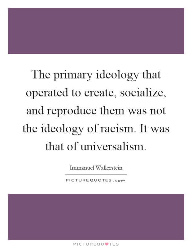 The primary ideology that operated to create, socialize, and reproduce them was not the ideology of racism. It was that of universalism Picture Quote #1
