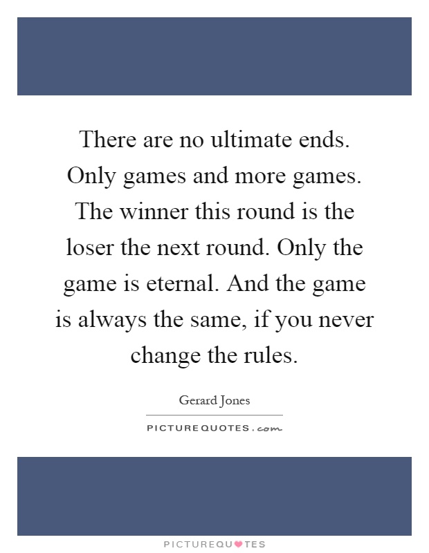 There are no ultimate ends. Only games and more games. The winner this round is the loser the next round. Only the game is eternal. And the game is always the same, if you never change the rules Picture Quote #1