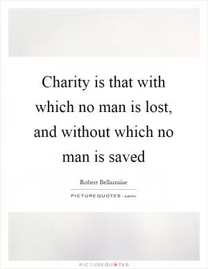 Charity is that with which no man is lost, and without which no man is saved Picture Quote #1