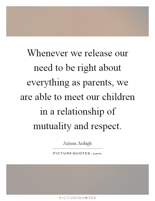 Whenever we release our need to be right about everything as parents, we are able to meet our children in a relationship of mutuality and respect Picture Quote #1