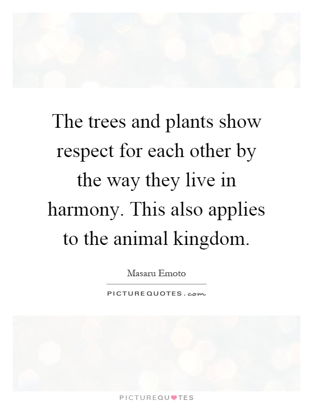 The trees and plants show respect for each other by the way they live in harmony. This also applies to the animal kingdom Picture Quote #1