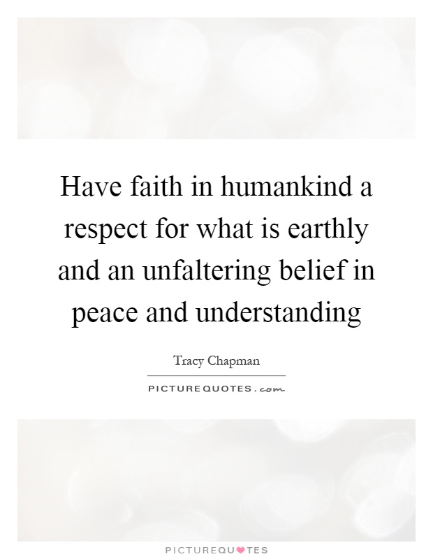 Have faith in humankind a respect for what is earthly and an unfaltering belief in peace and understanding Picture Quote #1