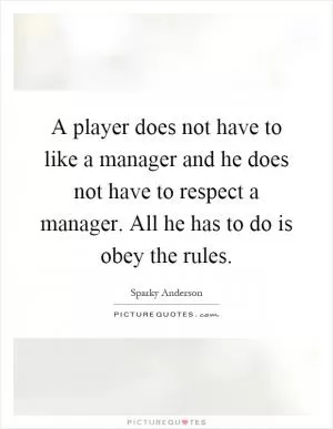 A player does not have to like a manager and he does not have to respect a manager. All he has to do is obey the rules Picture Quote #1