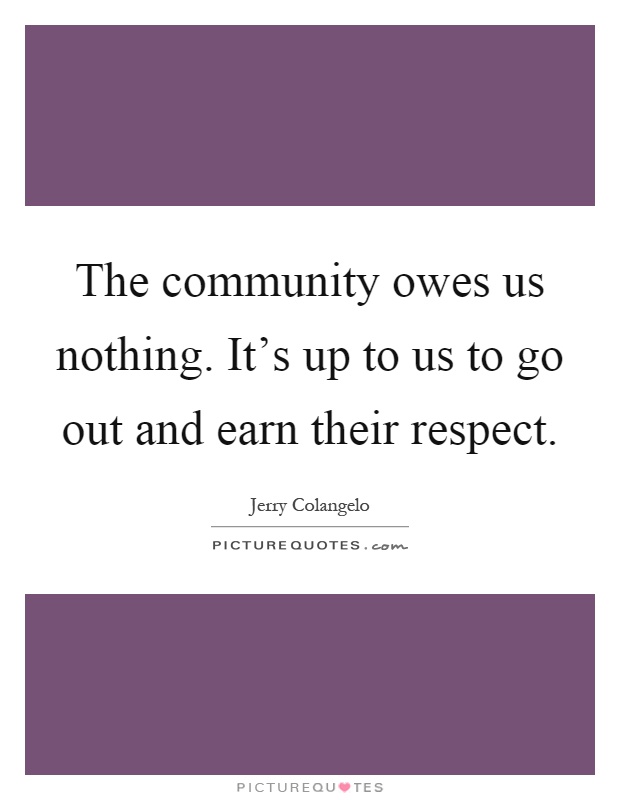 The community owes us nothing. It's up to us to go out and earn their respect Picture Quote #1