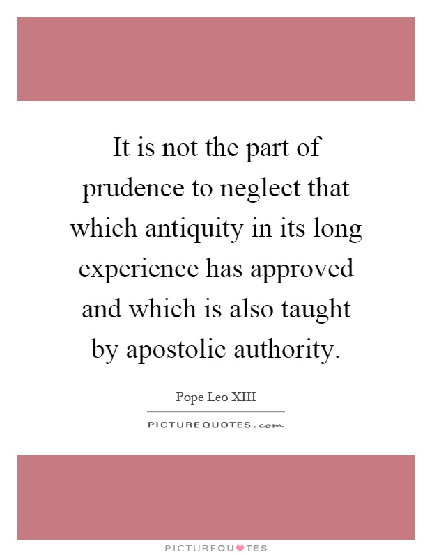 It is not the part of prudence to neglect that which antiquity in its long experience has approved and which is also taught by apostolic authority Picture Quote #1