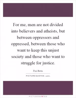 For me, men are not divided into believers and atheists, but between oppressors and oppressed, between those who want to keep this unjust society and those who want to struggle for justice Picture Quote #1
