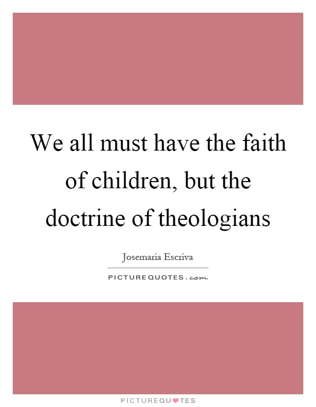 We all must have the faith of children, but the doctrine of theologians Picture Quote #1