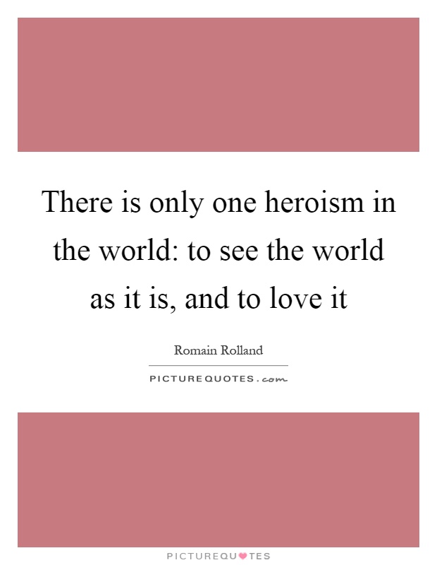 There is only one heroism in the world: to see the world as it is, and to love it Picture Quote #1
