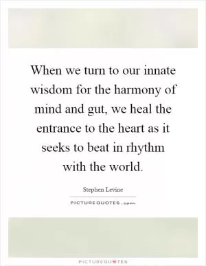 When we turn to our innate wisdom for the harmony of mind and gut, we heal the entrance to the heart as it seeks to beat in rhythm with the world Picture Quote #1