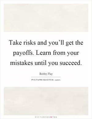 Take risks and you’ll get the payoffs. Learn from your mistakes until you succeed Picture Quote #1