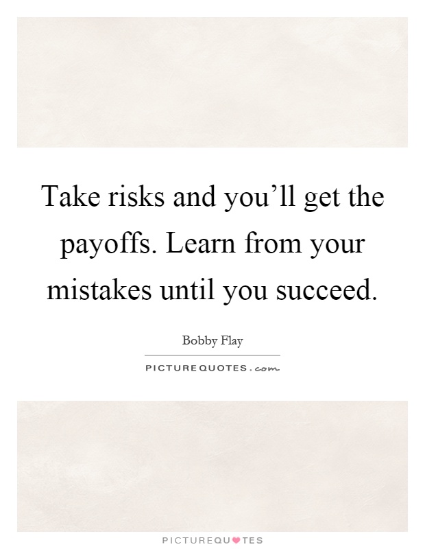 Take risks and you'll get the payoffs. Learn from your mistakes until you succeed Picture Quote #1