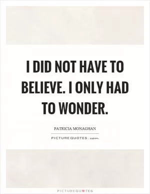 I did not have to believe. I only had to wonder Picture Quote #1