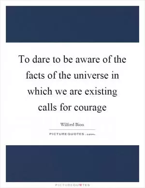 To dare to be aware of the facts of the universe in which we are existing calls for courage Picture Quote #1