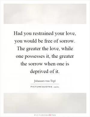 Had you restrained your love, you would be free of sorrow. The greater the love, while one possesses it, the greater the sorrow when one is deprived of it Picture Quote #1