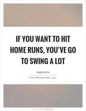 If you want to hit home runs, you’ve go to swing a lot Picture Quote #1