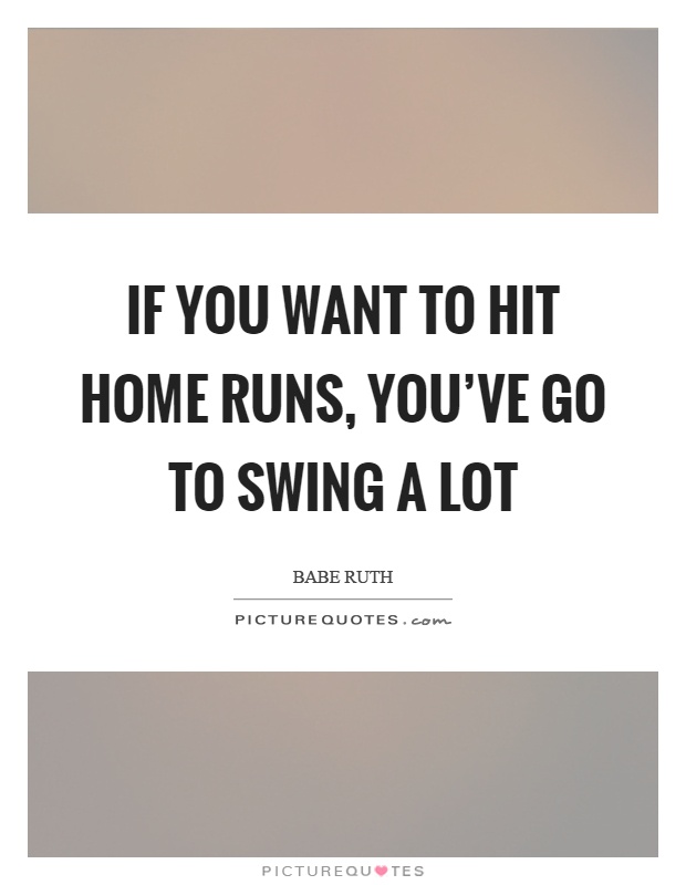 If you want to hit home runs, you've go to swing a lot Picture Quote #1