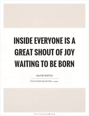 Inside everyone is a great shout of joy waiting to be born Picture Quote #1