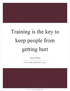 Training is the key to keep people from getting hurt Picture Quote #1