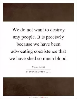 We do not want to destroy any people. It is precisely because we have been advocating coexistence that we have shed so much blood Picture Quote #1