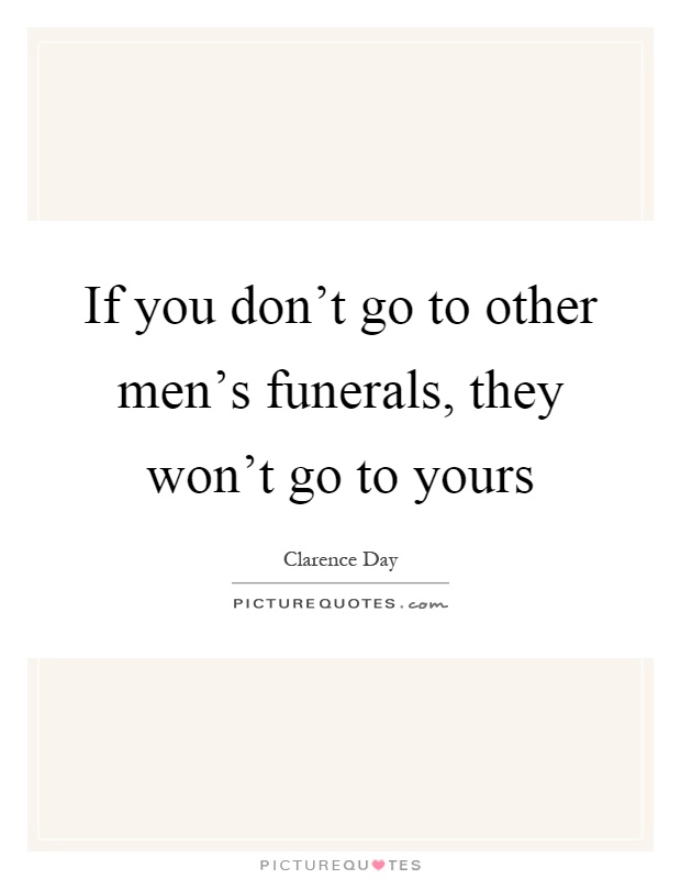 If you don't go to other men's funerals, they won't go to yours Picture Quote #1