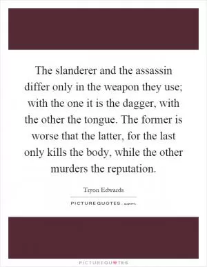 The slanderer and the assassin differ only in the weapon they use; with the one it is the dagger, with the other the tongue. The former is worse that the latter, for the last only kills the body, while the other murders the reputation Picture Quote #1