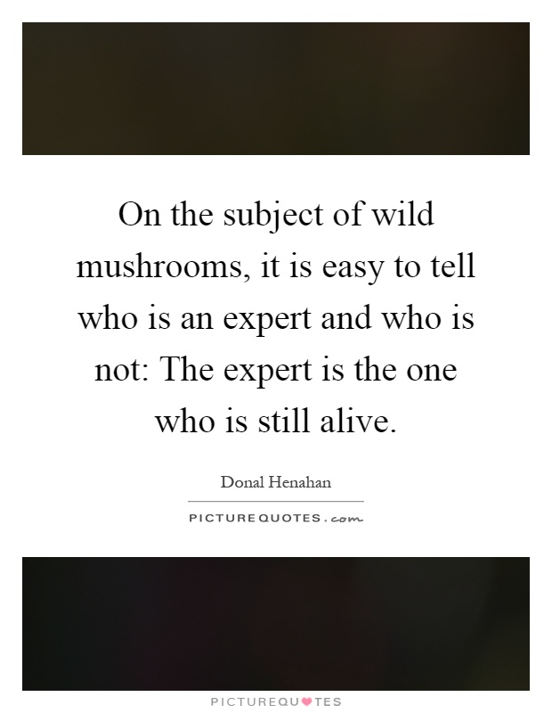 On the subject of wild mushrooms, it is easy to tell who is an expert and who is not: The expert is the one who is still alive Picture Quote #1