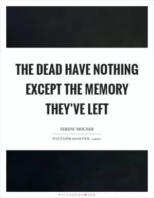 The dead have nothing except the memory they’ve left Picture Quote #1