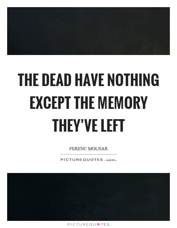 The dead have nothing except the memory they've left Picture Quote #1