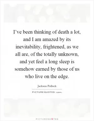I’ve been thinking of death a lot, and I am amazed by its inevitability, frightened, as we all are, of the totally unknown, and yet feel a long sleep is somehow earned by those of us who live on the edge Picture Quote #1