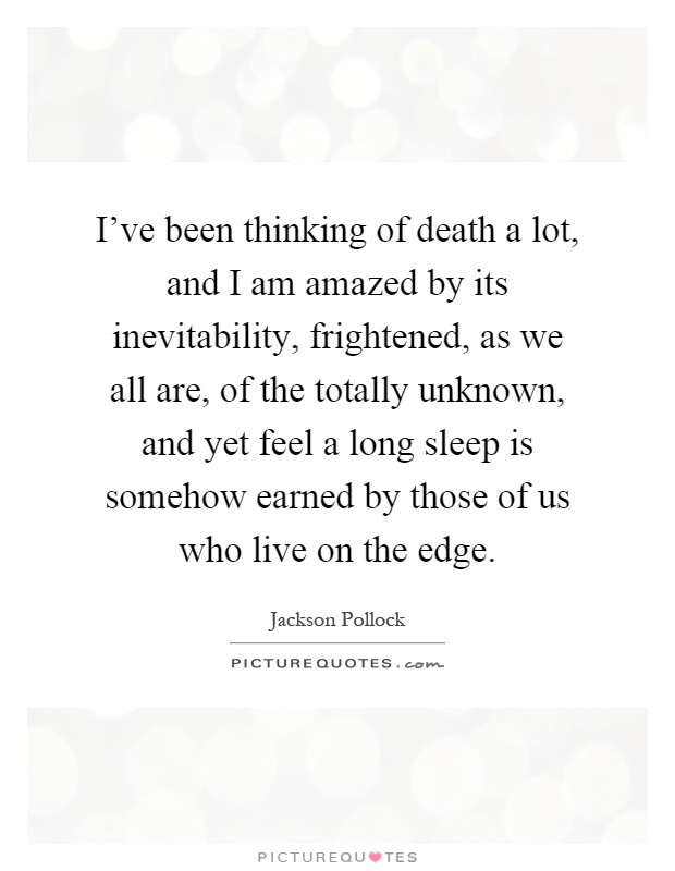 I've been thinking of death a lot, and I am amazed by its inevitability, frightened, as we all are, of the totally unknown, and yet feel a long sleep is somehow earned by those of us who live on the edge Picture Quote #1