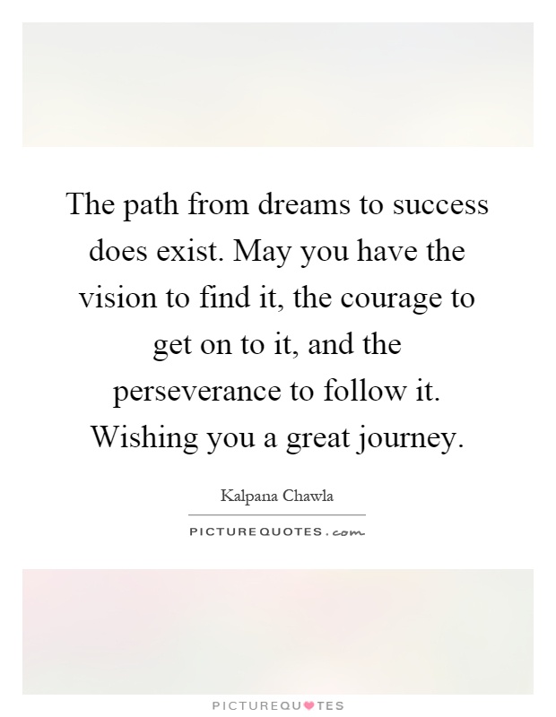 The path from dreams to success does exist. May you have the vision to find it, the courage to get on to it, and the perseverance to follow it. Wishing you a great journey Picture Quote #1