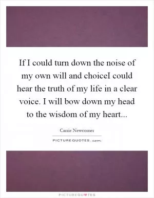 If I could turn down the noise of my own will and choiceI could hear the truth of my life in a clear voice. I will bow down my head to the wisdom of my heart Picture Quote #1
