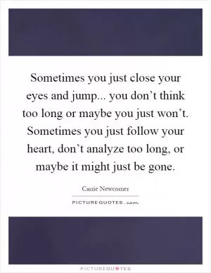 Sometimes you just close your eyes and jump... you don’t think too long or maybe you just won’t. Sometimes you just follow your heart, don’t analyze too long, or maybe it might just be gone Picture Quote #1