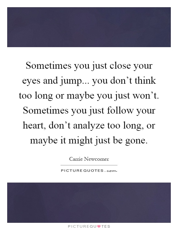 Sometimes you just close your eyes and jump... you don't think too long or maybe you just won't. Sometimes you just follow your heart, don't analyze too long, or maybe it might just be gone Picture Quote #1