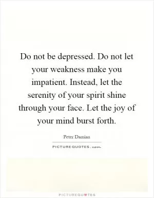 Do not be depressed. Do not let your weakness make you impatient. Instead, let the serenity of your spirit shine through your face. Let the joy of your mind burst forth Picture Quote #1