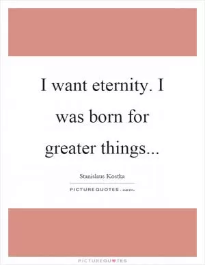 I want eternity. I was born for greater things Picture Quote #1