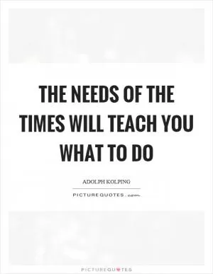 The needs of the times will teach you what to do Picture Quote #1