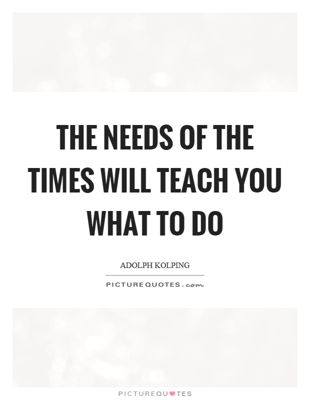 The needs of the times will teach you what to do Picture Quote #1