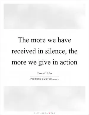 The more we have received in silence, the more we give in action Picture Quote #1