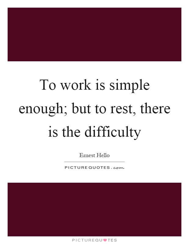 To work is simple enough; but to rest, there is the difficulty Picture Quote #1