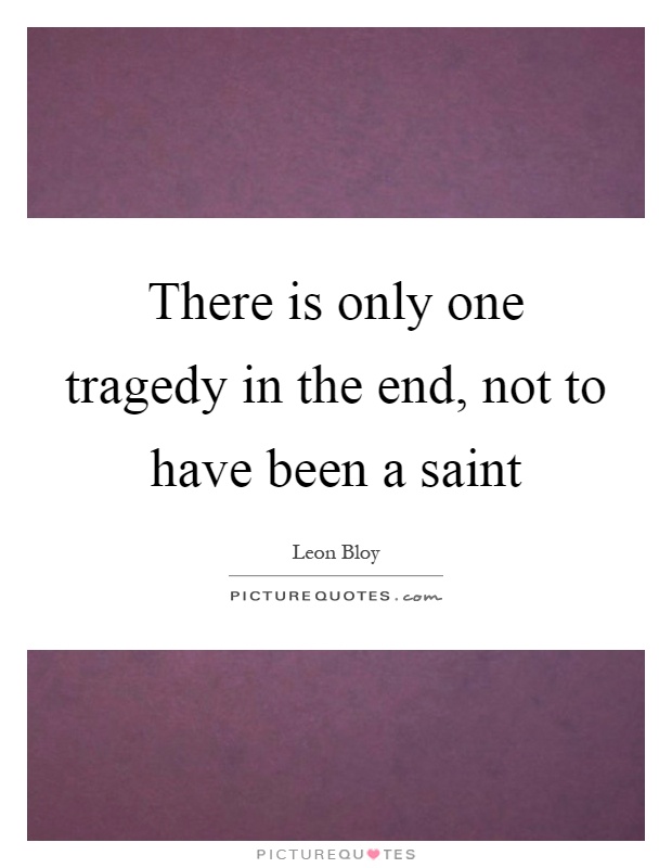 There is only one tragedy in the end, not to have been a saint Picture Quote #1