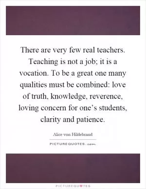 There are very few real teachers. Teaching is not a job; it is a vocation. To be a great one many qualities must be combined: love of truth, knowledge, reverence, loving concern for one’s students, clarity and patience Picture Quote #1