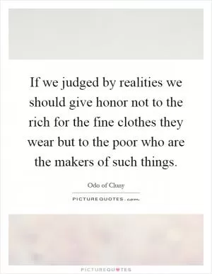 If we judged by realities we should give honor not to the rich for the fine clothes they wear but to the poor who are the makers of such things Picture Quote #1