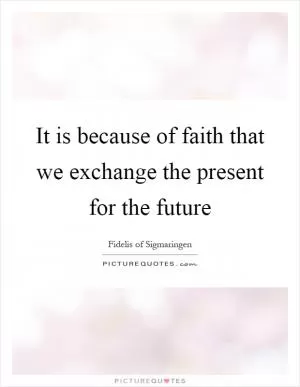 It is because of faith that we exchange the present for the future Picture Quote #1