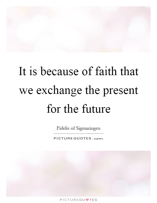 It is because of faith that we exchange the present for the future Picture Quote #1